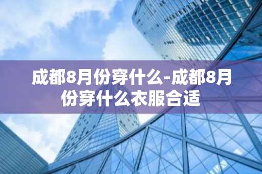 成都8月份穿什么-成都8月份穿什么衣服合适-第1张图片-芙蓉之城
