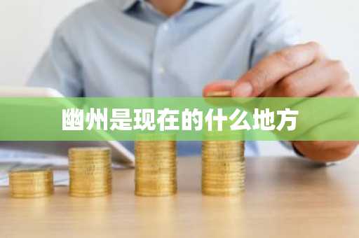 幽州是现在的什么地方-第1张图片-芙蓉之城