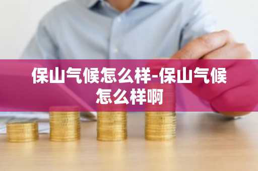 保山气候怎么样-保山气候怎么样啊-第1张图片-芙蓉之城