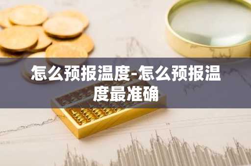 怎么预报温度-怎么预报温度最准确-第1张图片-芙蓉之城