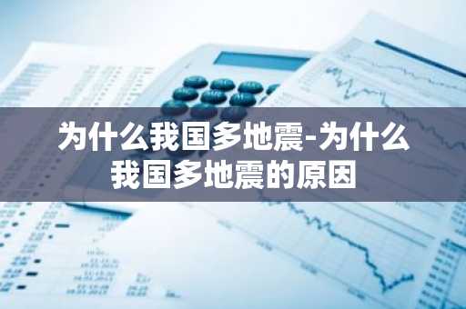 为什么我国多地震-为什么我国多地震的原因-第1张图片-芙蓉之城