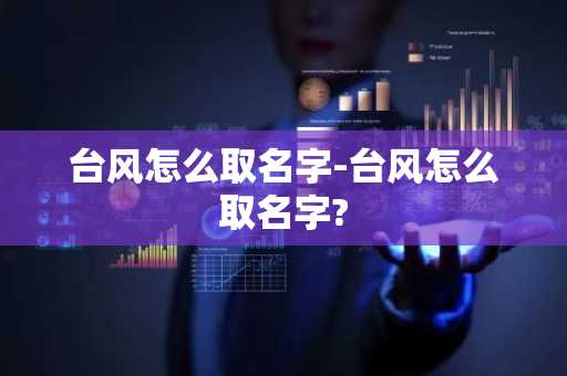 台风怎么取名字-台风怎么取名字?-第1张图片-芙蓉之城
