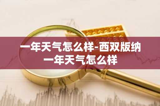 一年天气怎么样-西双版纳一年天气怎么样-第1张图片-芙蓉之城