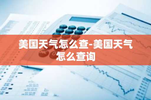 美国天气怎么查-美国天气怎么查询-第1张图片-芙蓉之城