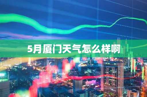5月厦门天气怎么样啊-第1张图片-芙蓉之城