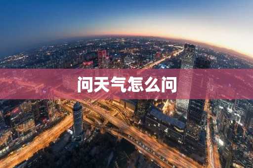 问天气怎么问-第1张图片-芙蓉之城