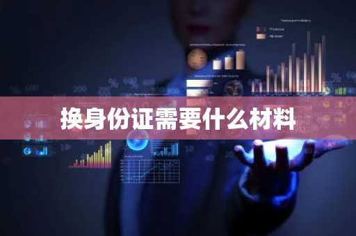 换身份证需要什么材料-第1张图片-芙蓉之城