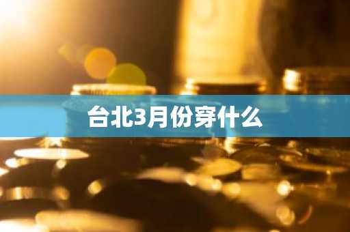 台北3月份穿什么-第1张图片-芙蓉之城