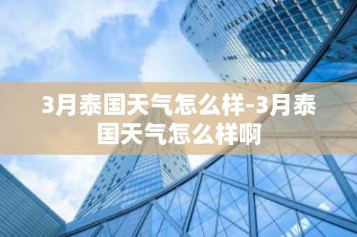 3月泰国天气怎么样-3月泰国天气怎么样啊-第1张图片-芙蓉之城