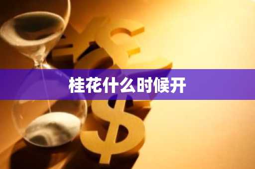 桂花什么时候开-第1张图片-芙蓉之城