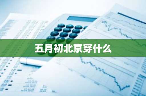 五月初北京穿什么-第1张图片-芙蓉之城