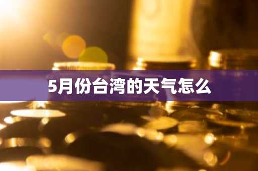 5月份台湾的天气怎么-第1张图片-芙蓉之城