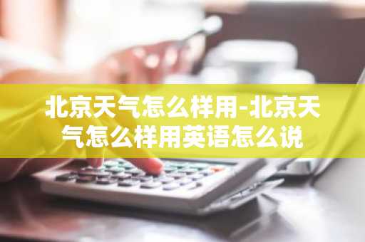 北京天气怎么样用-北京天气怎么样用英语怎么说-第1张图片-芙蓉之城