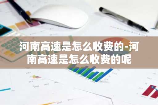 河南高速是怎么收费的-河南高速是怎么收费的呢-第1张图片-芙蓉之城