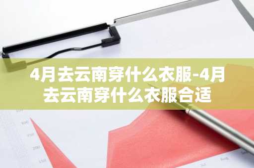 4月去云南穿什么衣服-4月去云南穿什么衣服合适-第1张图片-芙蓉之城