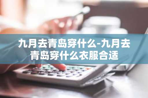 九月去青岛穿什么-九月去青岛穿什么衣服合适-第1张图片-芙蓉之城