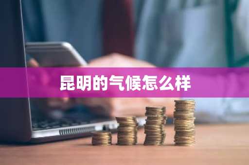 昆明的气候怎么样-第1张图片-芙蓉之城