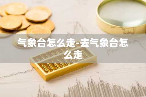气象台怎么走-去气象台怎么走-第1张图片-芙蓉之城