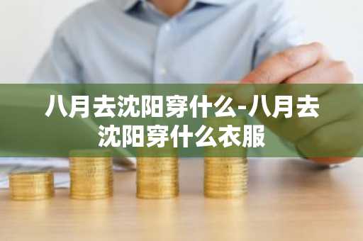 八月去沈阳穿什么-八月去沈阳穿什么衣服-第1张图片-芙蓉之城