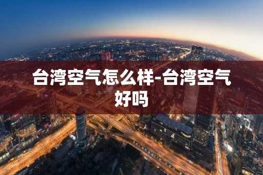 台湾空气怎么样-台湾空气好吗-第1张图片-芙蓉之城