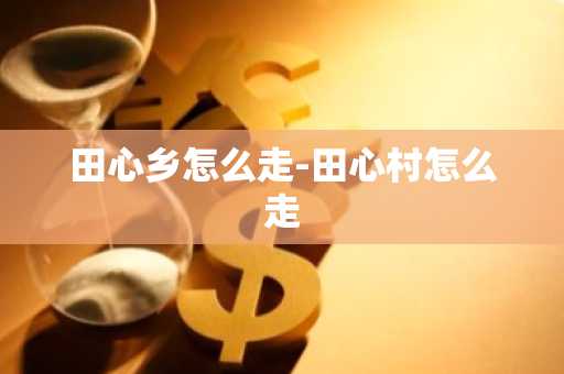 田心乡怎么走-田心村怎么走-第1张图片-芙蓉之城