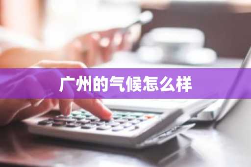 广州的气候怎么样-第1张图片-芙蓉之城
