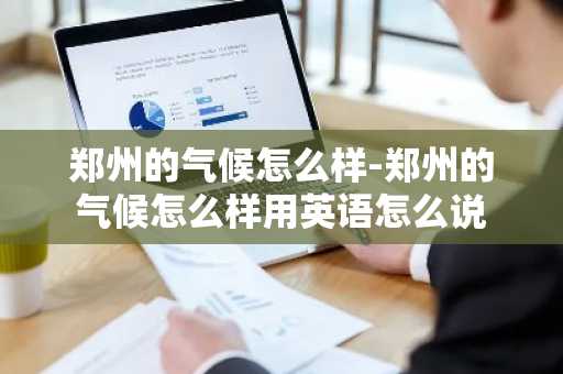 郑州的气候怎么样-郑州的气候怎么样用英语怎么说-第1张图片-芙蓉之城