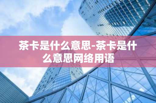 茶卡是什么意思-茶卡是什么意思网络用语-第1张图片-芙蓉之城