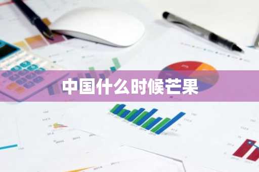 中国什么时候芒果-第1张图片-芙蓉之城