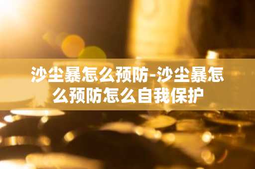 沙尘暴怎么预防-沙尘暴怎么预防怎么自我保护-第1张图片-芙蓉之城