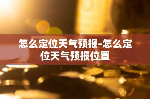 怎么定位天气预报-怎么定位天气预报位置-第1张图片-芙蓉之城