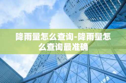 降雨量怎么查询-降雨量怎么查询最准确-第1张图片-芙蓉之城
