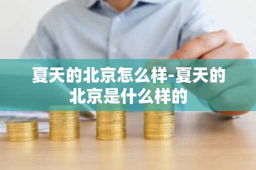 夏天的北京怎么样-夏天的北京是什么样的-第1张图片-芙蓉之城