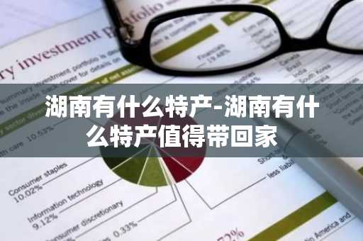 湖南有什么特产-湖南有什么特产值得带回家-第1张图片-芙蓉之城