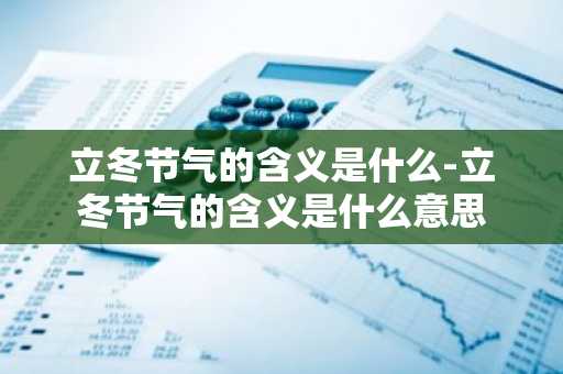 立冬节气的含义是什么-立冬节气的含义是什么意思-第1张图片-芙蓉之城