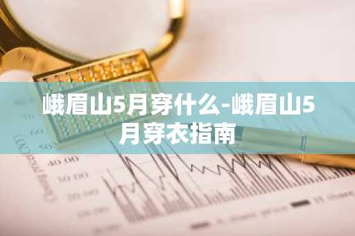 峨眉山5月穿什么-峨眉山5月穿衣指南-第1张图片-芙蓉之城