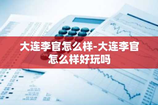 大连李官怎么样-大连李官怎么样好玩吗-第1张图片-芙蓉之城
