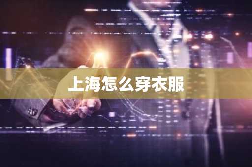 上海怎么穿衣服-第1张图片-芙蓉之城