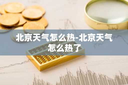 北京天气怎么热-北京天气怎么热了-第1张图片-芙蓉之城