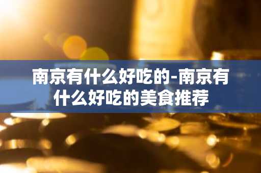 南京有什么好吃的-南京有什么好吃的美食推荐-第1张图片-芙蓉之城