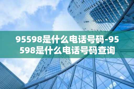 95598是什么电话号码-95598是什么电话号码查询-第1张图片-芙蓉之城