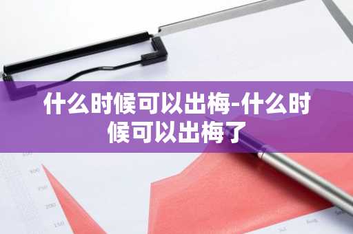什么时候可以出梅-什么时候可以出梅了-第1张图片-芙蓉之城