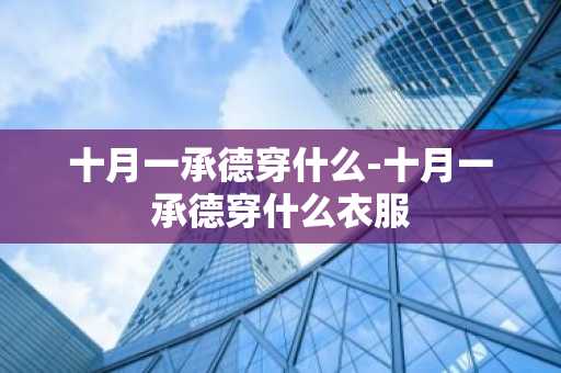 十月一承德穿什么-十月一承德穿什么衣服-第1张图片-芙蓉之城