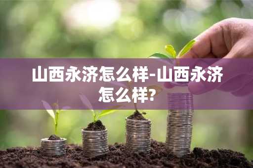 山西永济怎么样-山西永济怎么样?-第1张图片-芙蓉之城