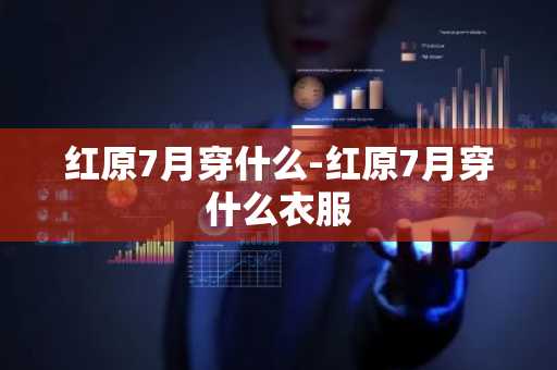 红原7月穿什么-红原7月穿什么衣服-第1张图片-芙蓉之城