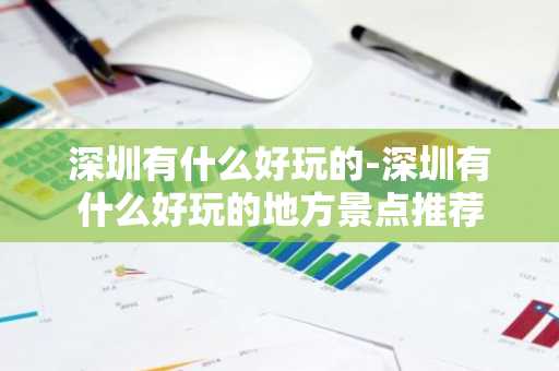 深圳有什么好玩的-深圳有什么好玩的地方景点推荐-第1张图片-芙蓉之城
