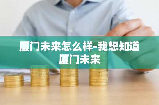 厦门未来怎么样-我想知道厦门未来-第1张图片-芙蓉之城
