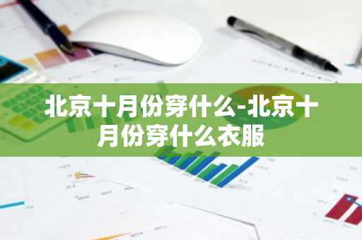 北京十月份穿什么-北京十月份穿什么衣服-第1张图片-芙蓉之城
