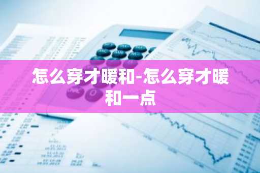 怎么穿才暖和-怎么穿才暖和一点-第1张图片-芙蓉之城
