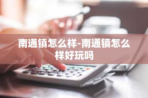 南通镇怎么样-南通镇怎么样好玩吗-第1张图片-芙蓉之城